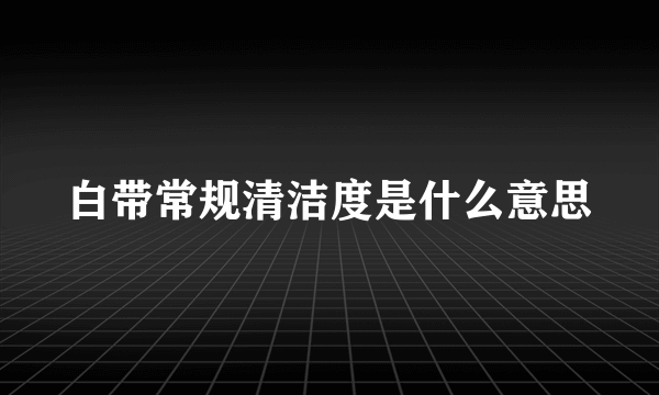 白带常规清洁度是什么意思