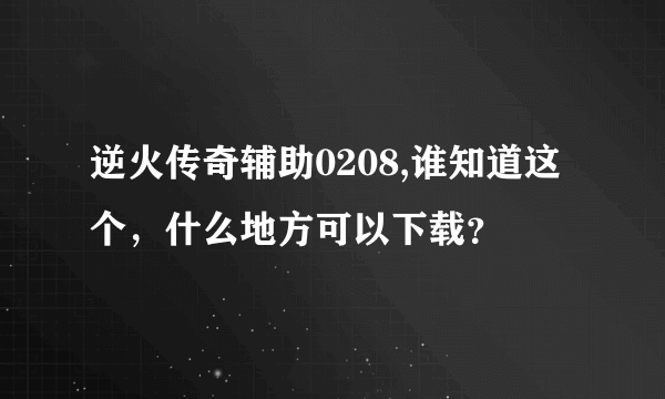 逆火传奇辅助0208,谁知道这个，什么地方可以下载？