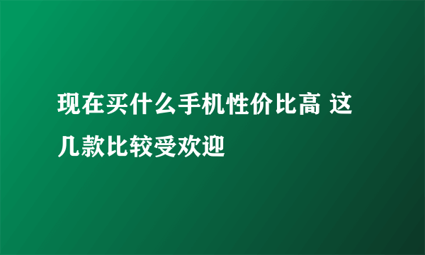 现在买什么手机性价比高 这几款比较受欢迎