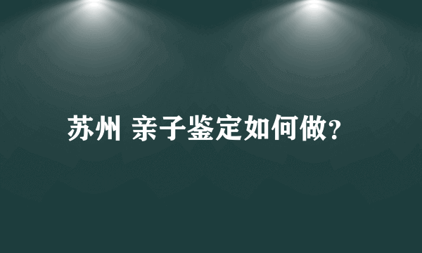 苏州 亲子鉴定如何做？