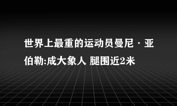 世界上最重的运动员曼尼·亚伯勒:成大象人 腿围近2米