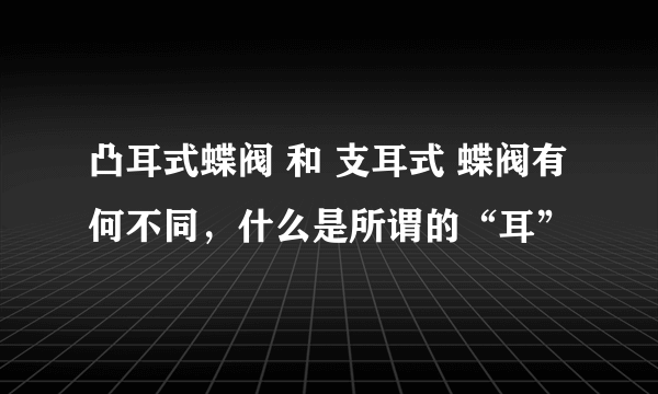 凸耳式蝶阀 和 支耳式 蝶阀有何不同，什么是所谓的“耳”