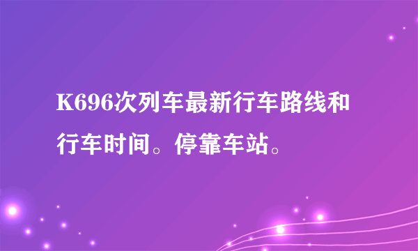 K696次列车最新行车路线和行车时间。停靠车站。