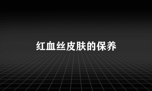 红血丝皮肤的保养