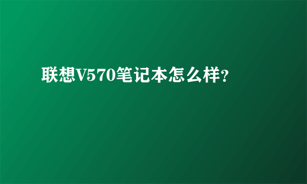 联想V570笔记本怎么样？