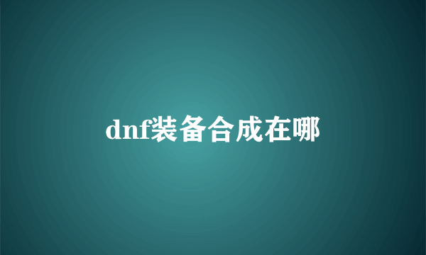 dnf装备合成在哪