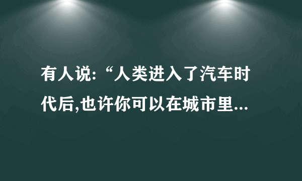 有人说:“人类进入了汽车时代后,也许你可以在城市里‘狂奔’,但你获得的感受根本无法和步行相比。”对这种观点,你是否认同?请简述理由。答:____________________________________________________________________________________________________________________________________