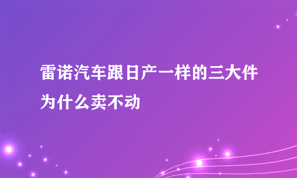 雷诺汽车跟日产一样的三大件为什么卖不动