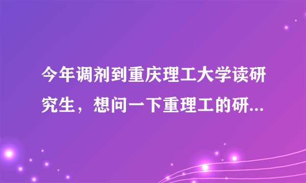 今年调剂到重庆理工大学读研究生，想问一下重理工的研究生怎么样，有本地人知道吗？