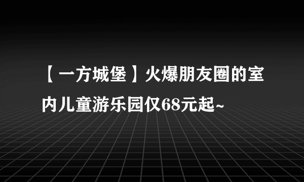 【一方城堡】火爆朋友圈的室内儿童游乐园仅68元起~