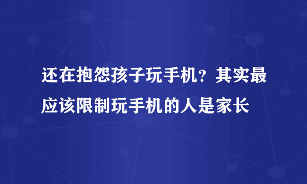 还在抱怨孩子玩手机？其实最应该限制玩手机的人是家长