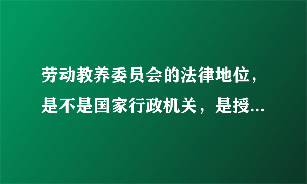 劳动教养委员会的法律地位，是不是国家行政机关，是授权组织还是职权组织