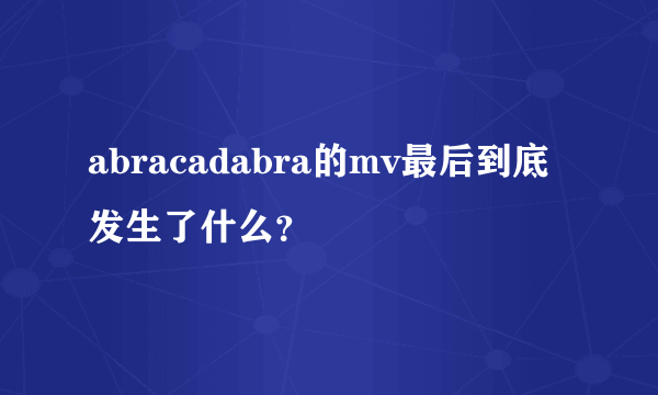 abracadabra的mv最后到底发生了什么？