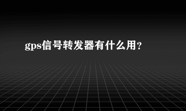 gps信号转发器有什么用？