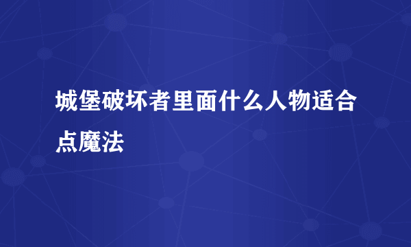 城堡破坏者里面什么人物适合点魔法