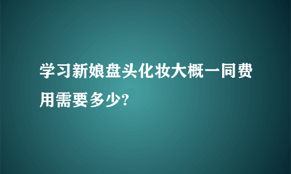 学习新娘盘头化妆大概一同费用需要多少?