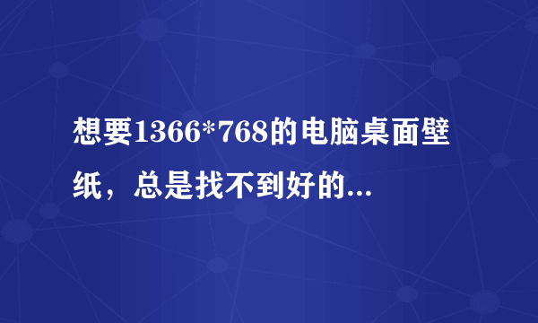 想要1366*768的电脑桌面壁纸，总是找不到好的。求.......我给高分！！！！