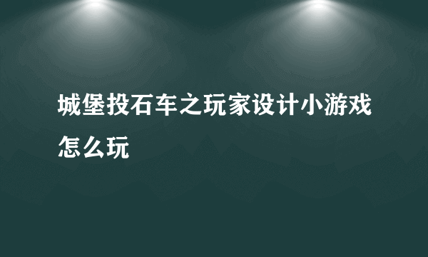 城堡投石车之玩家设计小游戏怎么玩