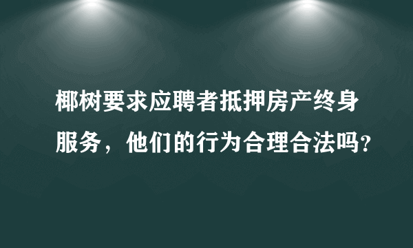 椰树要求应聘者抵押房产终身服务，他们的行为合理合法吗？