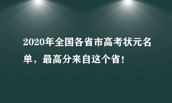 2020年全国各省市高考状元名单，最高分来自这个省！