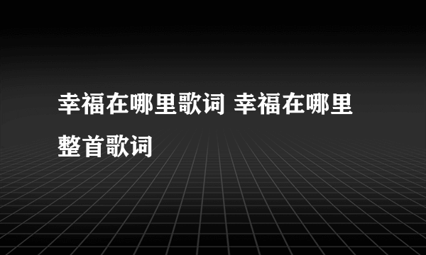 幸福在哪里歌词 幸福在哪里整首歌词