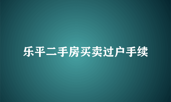 乐平二手房买卖过户手续