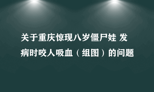 关于重庆惊现八岁僵尸娃 发病时咬人吸血（组图）的问题