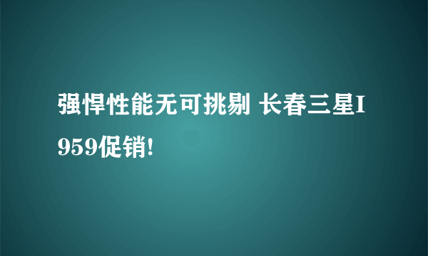 强悍性能无可挑剔 长春三星I959促销!