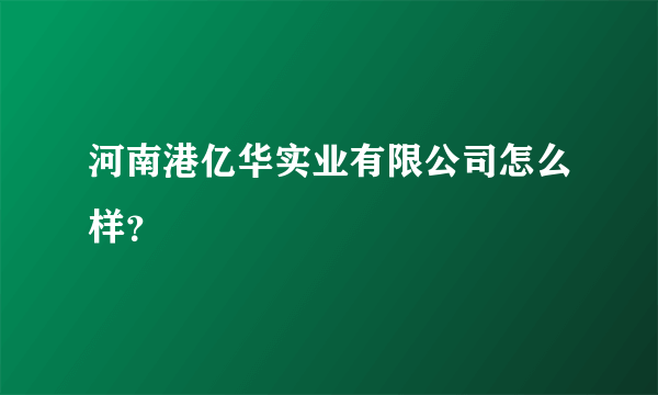 河南港亿华实业有限公司怎么样？