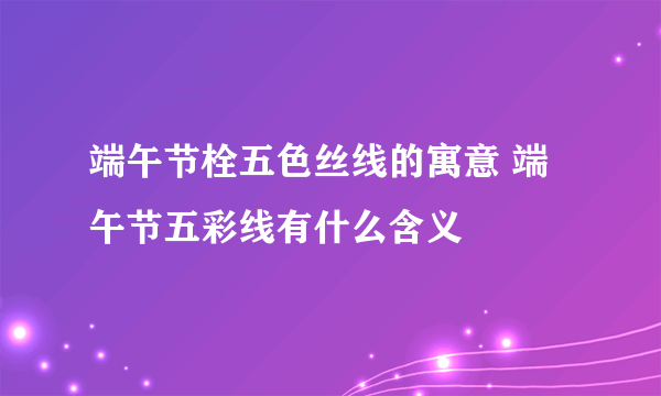 端午节栓五色丝线的寓意 端午节五彩线有什么含义