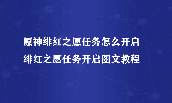 原神绯红之愿任务怎么开启 绯红之愿任务开启图文教程