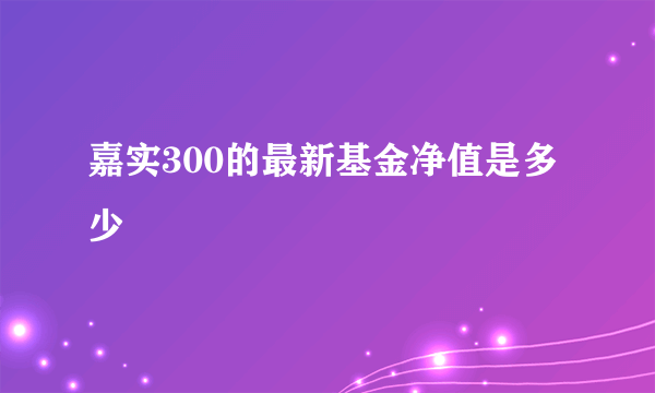 嘉实300的最新基金净值是多少