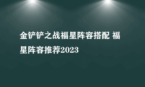 金铲铲之战福星阵容搭配 福星阵容推荐2023