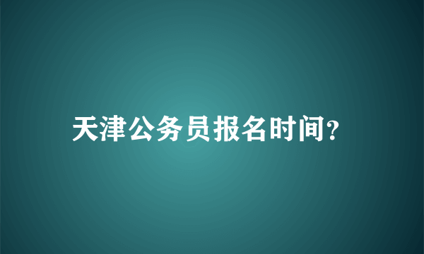 天津公务员报名时间？