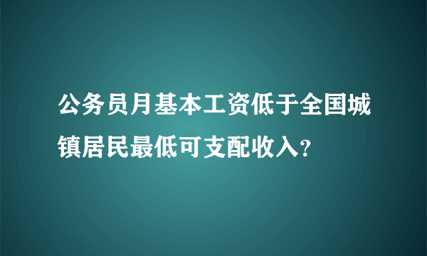 公务员月基本工资低于全国城镇居民最低可支配收入？