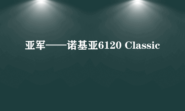 亚军——诺基亚6120 Classic