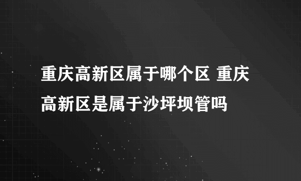 重庆高新区属于哪个区 重庆高新区是属于沙坪坝管吗