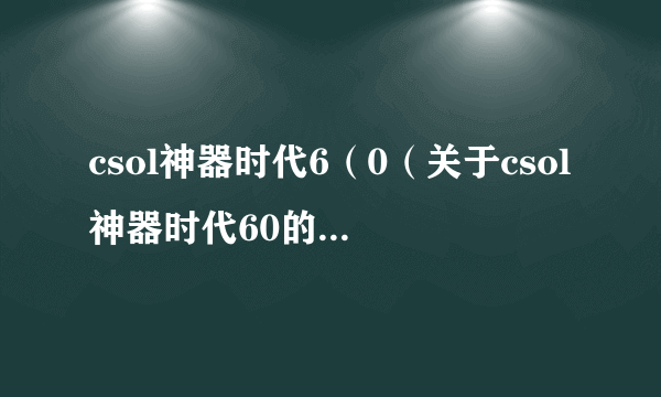 csol神器时代6（0（关于csol神器时代60的简介））