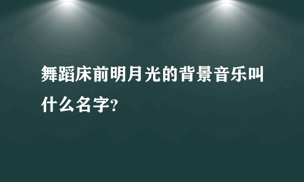 舞蹈床前明月光的背景音乐叫什么名字？