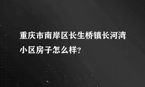 重庆市南岸区长生桥镇长河湾小区房子怎么样？