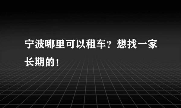 宁波哪里可以租车？想找一家长期的！