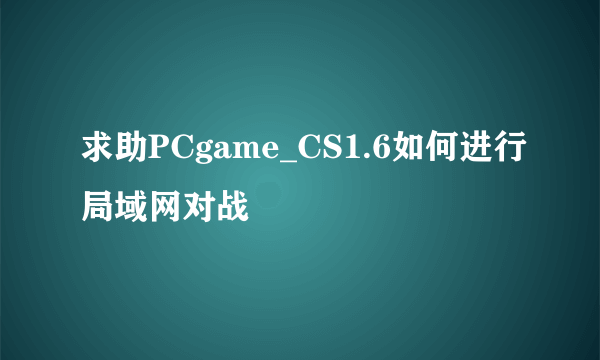 求助PCgame_CS1.6如何进行局域网对战