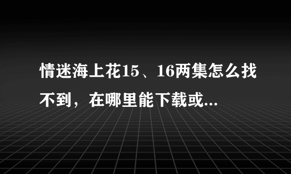 情迷海上花15、16两集怎么找不到，在哪里能下载或在线观看