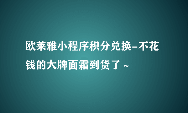 欧莱雅小程序积分兑换-不花钱的大牌面霜到货了～