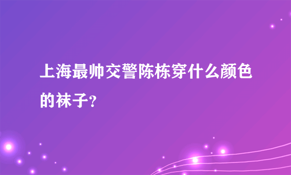 上海最帅交警陈栋穿什么颜色的袜子？