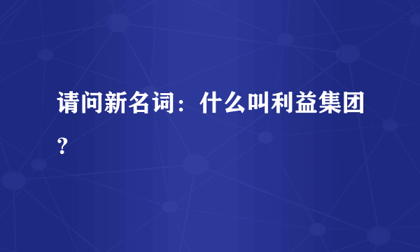 请问新名词：什么叫利益集团？