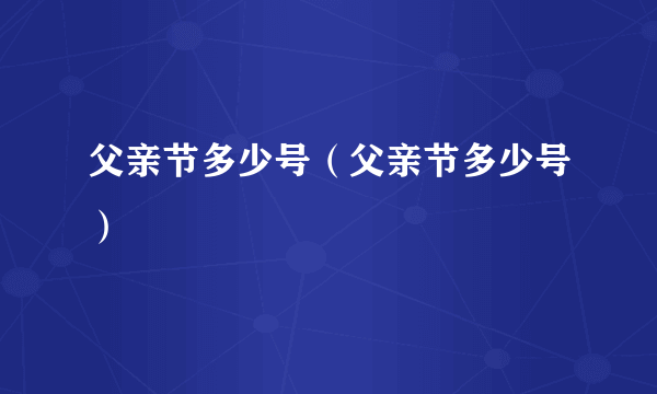 父亲节多少号（父亲节多少号）