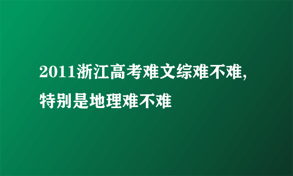 2011浙江高考难文综难不难,特别是地理难不难