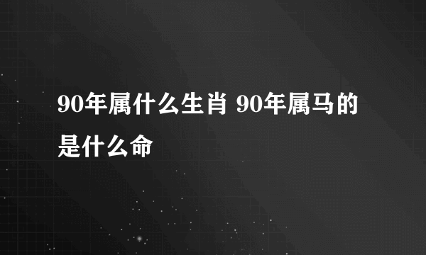 90年属什么生肖 90年属马的是什么命