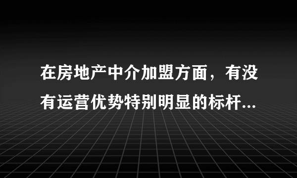 在房地产中介加盟方面，有没有运营优势特别明显的标杆式企业？